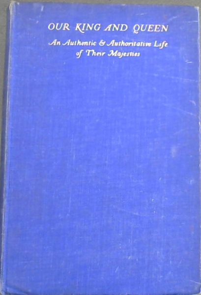 Our King and Our Queen : An Intimate , Authentic and Authoritative biography by an Author who has been Given Inside Knowledge