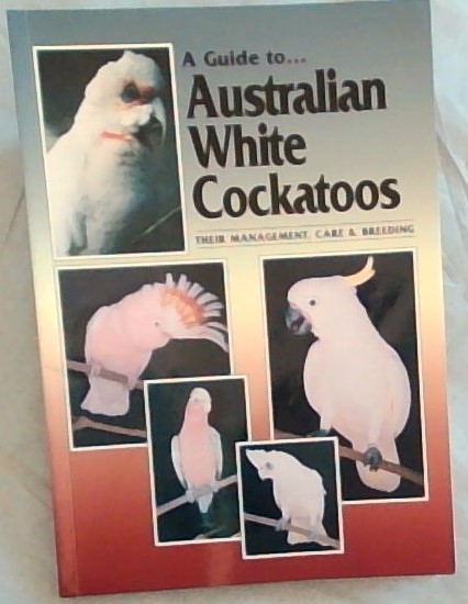 A Guide to Australian White Cockatoos: Their Management Care & Breeding