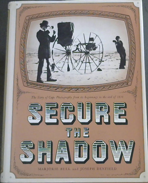 Image for Secure the Shadow : The Story of Cape Photography from its beginnings to the end of 1870 Secure the Shadow : The Story of Cape Photography from its beginnings to the end of 1870