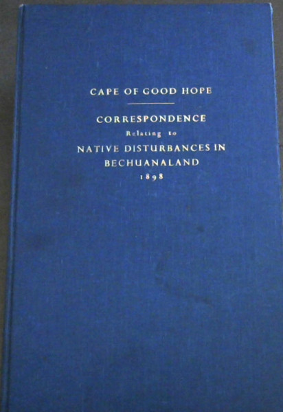 Cape of Good Hope: Correspondence relating to Native Disturbances in Bechuanaland - Presented to both Houses of Parliament by Command of Her Majesty, March, 1898