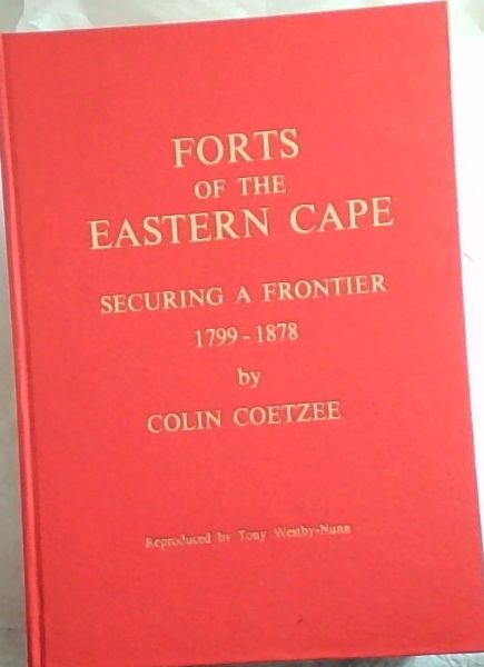Forts of the Eastern Cape: Securing a Frontier, 1799 - 1878 (Reproduced by Tony Westby-Nunn)