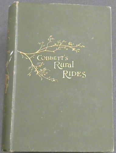 Rural Rides in the counties of Surrey, Kent, Sussex, Hants, Berks, Oxford, Bucks, Wilts, Somerset, Gloucester, Hereford, Salop, Worcester, Stafford, Leicester, Cambridge, Huntingdon, Nottingham, Lincoln, York, Lancaster, Durham, and Northumberland, during the years 1821-1832 with Economical and poli