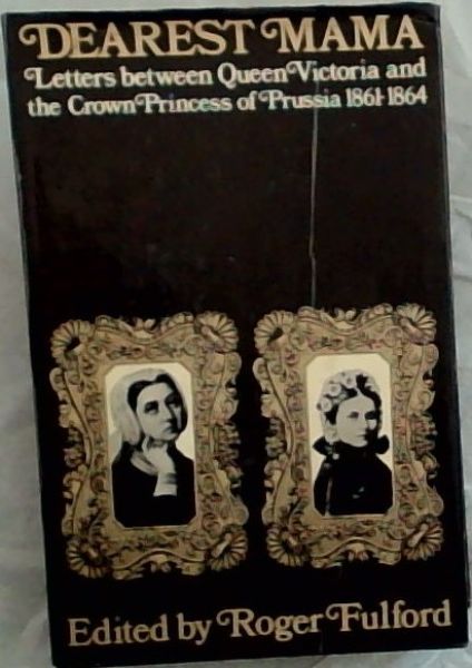 Dearest Mama: Letters between Queen Victoria and the Crown Princess of Prussia 1861-1864;