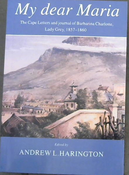 My dear Maria: The Cape letters and journal of Barbarina Charlotte, Lady Grey, 1857 - 1860 (Friends of the South African Library No 6.)