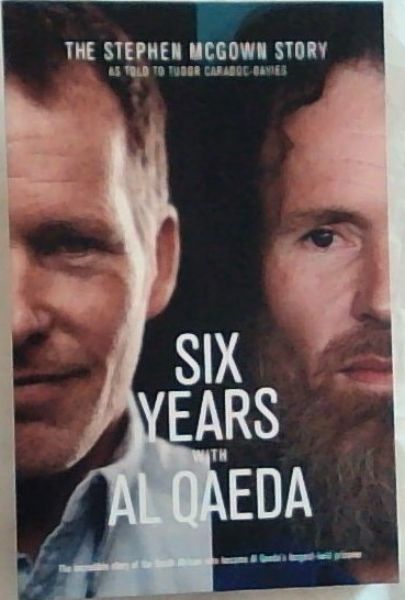 Six Years With Al Qaeda. The Stephen McGown Story, As told to: Tudor Caradoc-Davies (The incredible story of the South African who became Al Qaeda's longest-held prisoner)