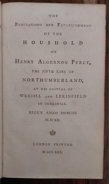 The Regulations and Establishment of the Houshold of Henry Algernon Percy, the Fifth Earl of Northumberland, and his Castles of Wresill and Lekinfield in Yorkshire Begun Anno Domini M.D.XII