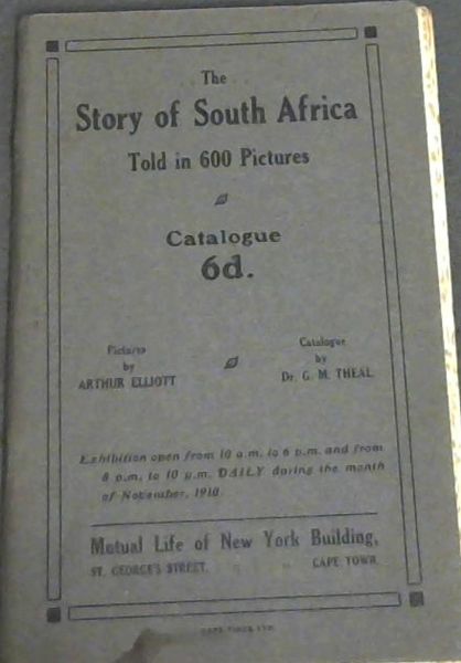 The Story of South Africa Told in 600 Pictures: Catalogue -Exhibition open from 10am to 6pm and from 8pm to 10pm Daily during the month of November, 1910 - Mutual Life of New York Building, Cape Town - Pictures by Arthur Elliott