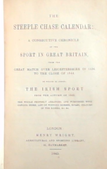 The Steeple Chase Calendar : a Consecutive Chronicle of the Sport in Great Britain, from the great match over Leicestershire in 1826 to the close of 1844