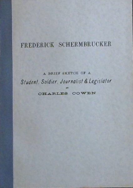 The Honorable Lieut.-Colonel Frederick Schermbrucker, M.L.C., at the Cape of Good Hope: A brief sketch of a student, soldier, journalist & legislator
