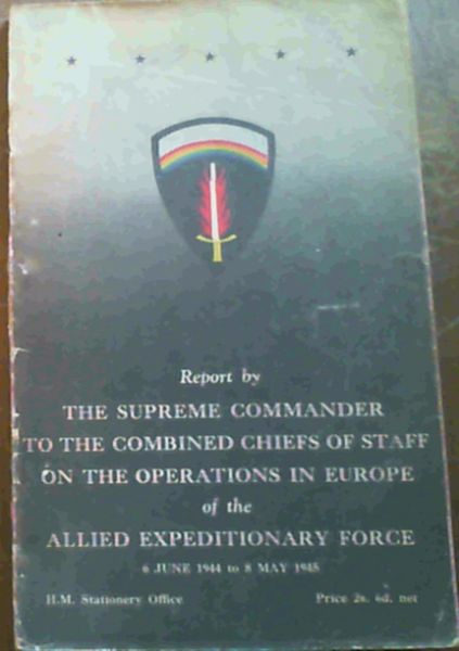 Report By The Supreme Commander To The Combined Chiefs Of Staff On The Operations In Europe Of The Allied Expeditionary Force, 6 June 1944 to 8 May 1945