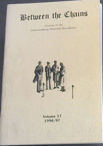 Between the Chains : Journal of the Johannesburg Historical Foundation / Tydskrif van die Johannesburgse Historiese Stigting. Volume 17. 1996/97