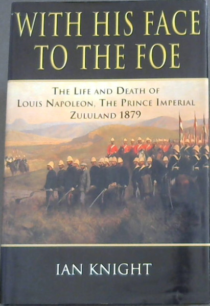 WITH HIS FACE TO THE FOE: The Life and Death of the Lois Napoleon The Prince Imperial Zululand 1879