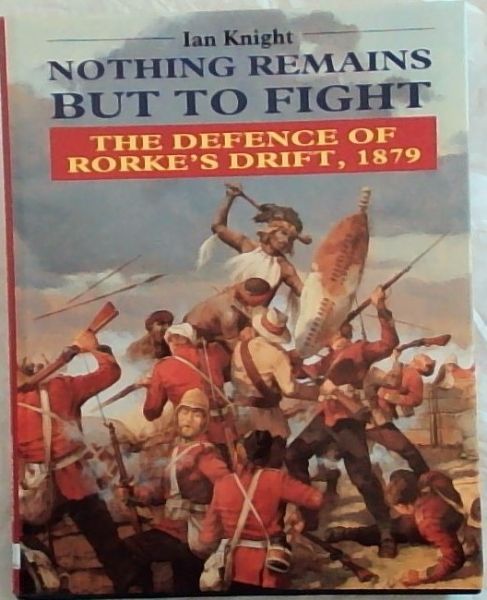 Nothing Remains but to Fight: The Defence of Rorke's Drift, 1879