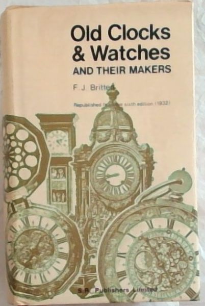 Old Clocks and Watches and the Makers: being an historical and descriptive account of the different styles of clocks and watches of the past in England and Abroad to which is added a list of nearly twelve thousand makers