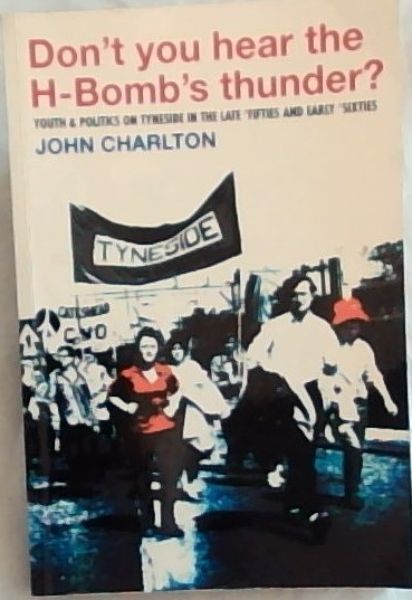 Don't You Hear the H-Bomb's Thunder: Youth & Politics on Tyneside in the Late Fifties and Early Sixties