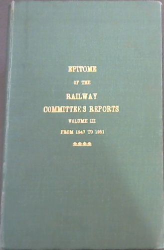 Epitome of the Railway Committee's Reports Volume III from 1947 to 1951 and the Minutes of the Railways and Harbours Board with a Consolidated Index to Volumes I, II and III