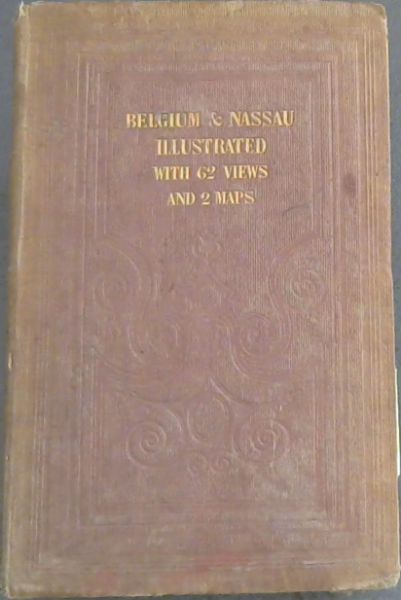 Belgium and Nassau; or, The Continental Tourist - commencing at Antwerp, and proceeding through Brussels, Namur, Liege, Aix-la-Chapelle, Cologne, through the Baths of Nassau, and the Taunus Range of Mountains to Frankfort on the Main