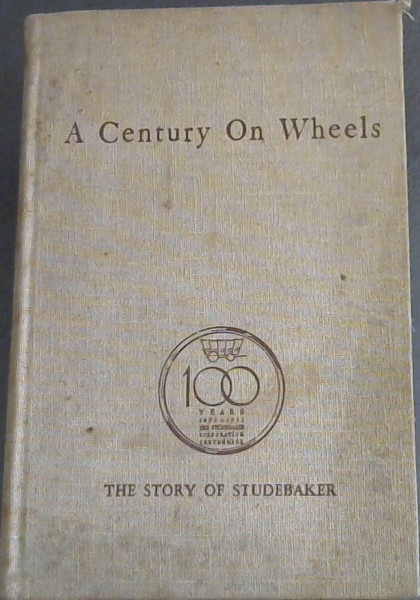 A Century on Wheels . The Story of Studebaker : A History 1852 - 1952