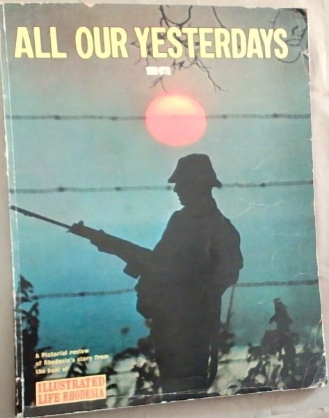All Our Yesterdays, 1890-1970: A pictorial review of Rhodesias story from the best of Illustrated Life Rhodesia