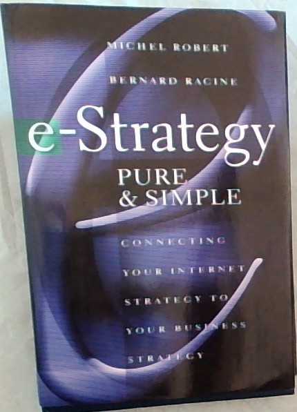e-Strategy, Pure & Simple: Connecting Your Internet Strategy to Your Business Strategy