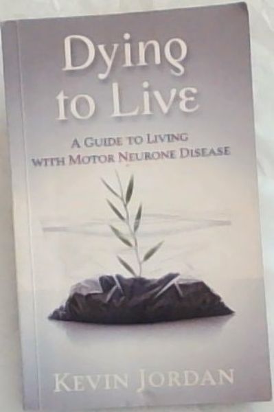 Dying to Live : a guide to living with motor neurone disease