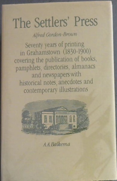 The settlers' press: Seventy years of printing in Grahamstown (1830-1900) covering the publication of books, pamphlets, directories, almanacs and newspapers, with historical notes, anecdotes and contemporary illustrations