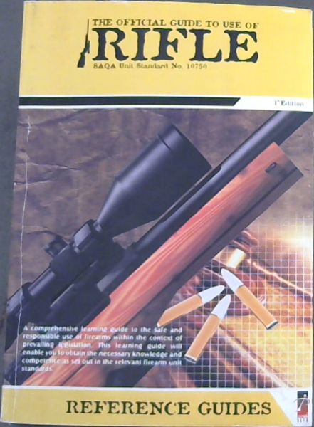 AN OFFICIAL GUIDE TO USE OF RIFLE REFERENCE GUIDE - SAQA Unit Standard 10750. 1st EDITION - (A comprehensive learning guide to the safe and responsible use of firearms within the context of prevailing legislation. This learning guide will enable you to obtain the necessary knowledge and competence a