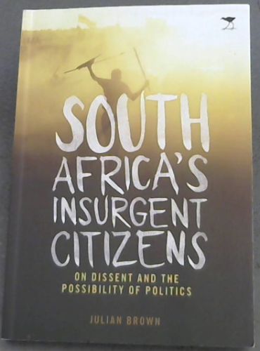 SOUTH AFRICA'S INSURGENT CITIZENS ON DISSENT AND THE POSSIBILITY OF POLITICS