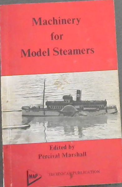 Machinery for Model Steamers - (A Practical Handbook on the Design and Construction of Engines and Boilers for Model Steamers, the Use of Liquid Fuel, and the Proportions of Machinery for Model Boats.)