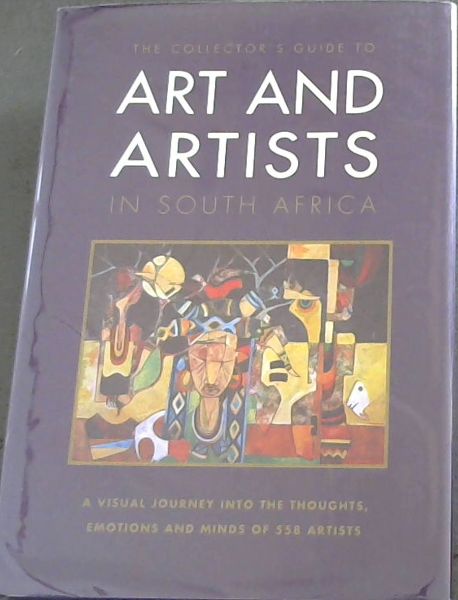 The collector's guide to Art and Artists In South Africa - A Visual Journey into the thoughts, emotions and minds of 558 Artists