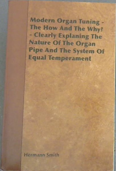 Modern Organ Tuning The How and the Why Clearly Explaining the Nature of the Organ Pipe and the System of Equal Temperament