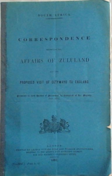 South Africa: Correspondence Respecting the Affairs of Zululand and the Proposed Visit of Getywayo to England: Presented to both House of Parliament by Command of Her Majesty, June 1882