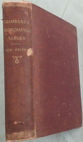 MATHEMATICAL TABLES CONSISTING OF LOGARITHMS OF NUMBERS 1 TO 108000 TRIGONOMETRICAL, NAUTICAL, AND OTHER TABLES - Chambers Educational Course