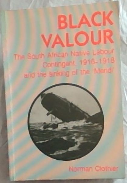 Black Valour - The South African Native Labour Contingent, 1916-1918 and the sinking of the 'Mendi'