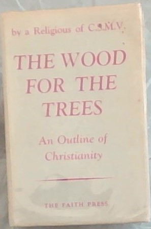 The Wood for the Trees by a religious of C.S.M.V.- An outline of Christianity (An highway shall be there and a way . called the way of holiness. the wayfaring men, though fools, shall nor err therein)