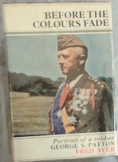 BEFORE THE COLOURS FADE - Portrait of A Soldier GEORGE S. PATTON