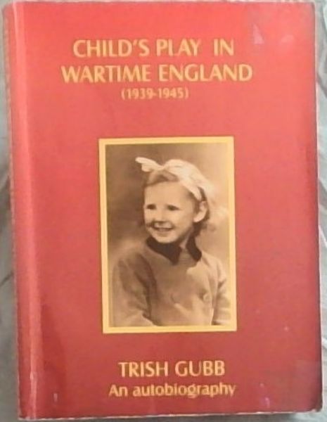 CHILD'S PLAY IN WARTIME ENGLAND (1939-1945) - (Trish Gubb - An Autobiography)