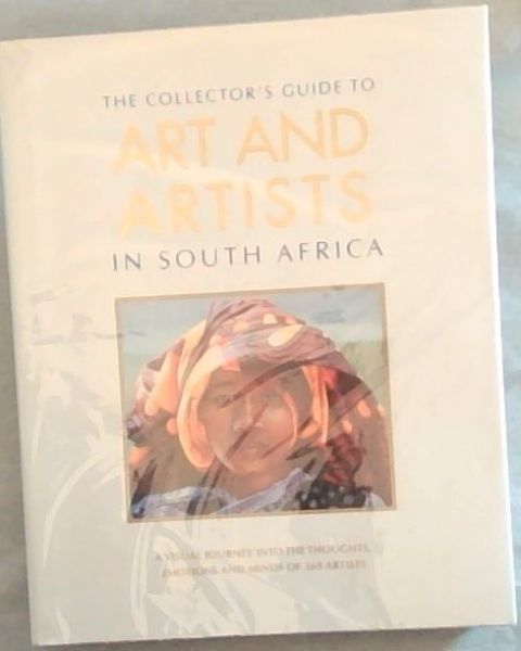The Collector's Guide to Art and Artists in South Africa : A Visual Journey into the Thoughts, Emotions and Minds of 369 Artists