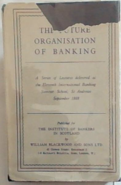 THE FUTURE ORGANISATION OF BANKING: BEING THE LECTURES DELIVERED AT THE ELEVENTH INTERNATIONAL BANKING SUMMER SCHOOL, ST. ANDREWS, SEPTEMBER 1958