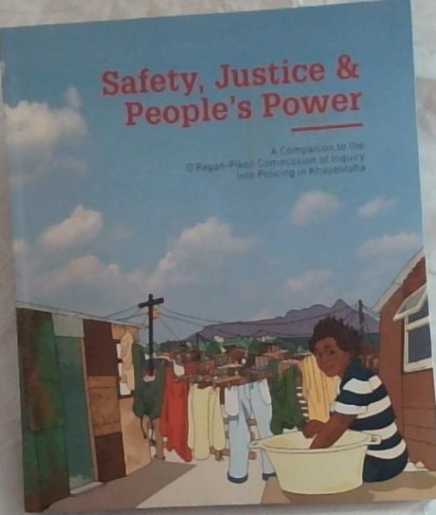 Safety, Justice and People's Power : a companion to the O'Regan - Pikoli Commission of Inquiry into policing in Khayelitsha