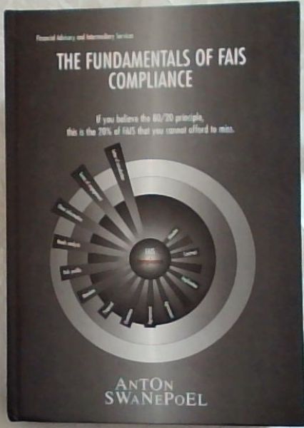 The Fundamentals of FAIS Compliance: If you believe the 80/20 principle, this is the 20% of FAIS that you cannot afford to miss - (Financial Advisory and Intermediary Services)