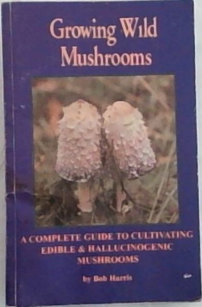 Growing Wild Mushrooms: A Complete Guide to Cultivating Edible and Hallucinogenic Mushrooms
