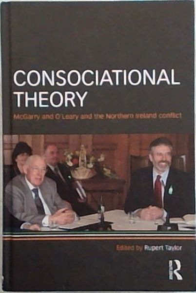 Consociational Theory: McGarry and O'Leary and the Northern Ireland conflict (Routledge Research in Comparative Politics)