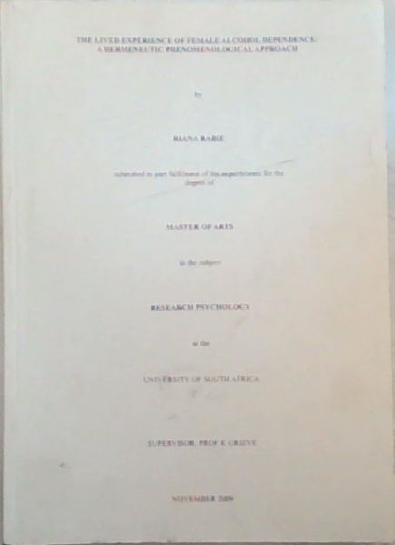 The lived experience of female alcohol dependence : a hermeneutic phenomenological approach: Submitted in part fulfilment of the requirements for the degree of MASTER OF ARTS in the subject RESEARCH PSYCHOLOGY at the UNIVERSITY OF SOUTH AFRICA - (Supervisor: Prof K. Grieve - November 2009)