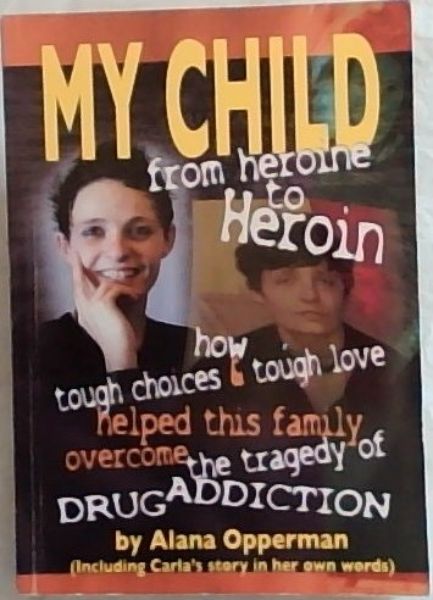 MY CHILD from Heroine to Heroin: How Tough Choices and tough love helped this family overcome the tragedy of Drug Addiction (Including Carla's story in her own words) / Book 1: page 1 -138 : My Child / Book 2 : Hi I'm Carla