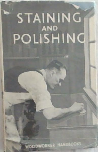 Staining and Polishing :How To Finish Woodwork; Staining; French, Wax, and Oil Polishing; The Cellulose Finish; Varnishing; Lacquering (Woodworker Handbooks)