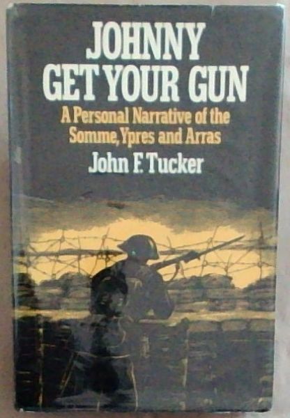 Johnny Get Your Gun: A personal narrative of the Somme, Ypres, and Arras
