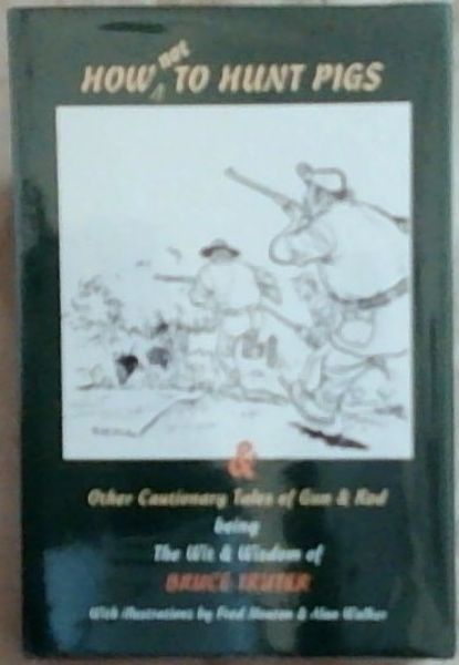 How Not To Hunt Pigs and Other Cautionary Tales Of Rod and Gun Being The Wit and Wisdom of Bruce Truter (Signed by the author Bruce Truter)