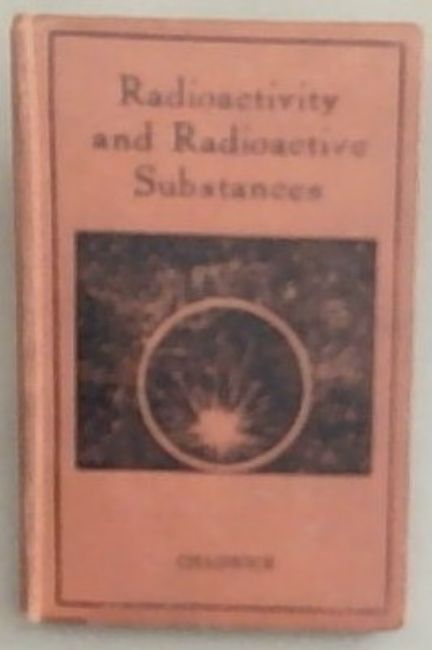 Radioactivity and Radioactive Substances: An Introduction to the Study of Radioactive Substances and Their Radiations. The Nature of Radioactivity and the Bearing of Radioactive transformations on the Structure of the Atom (Pitman's Technical Books)
