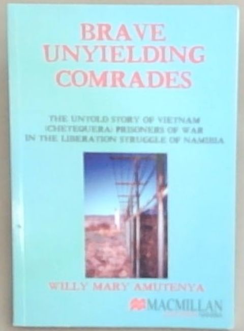 Brave Unyielding Comrades: The Untold Story of Vietnam (Chetequera) Prisoners of War in the Liberation Struggle of Namibia